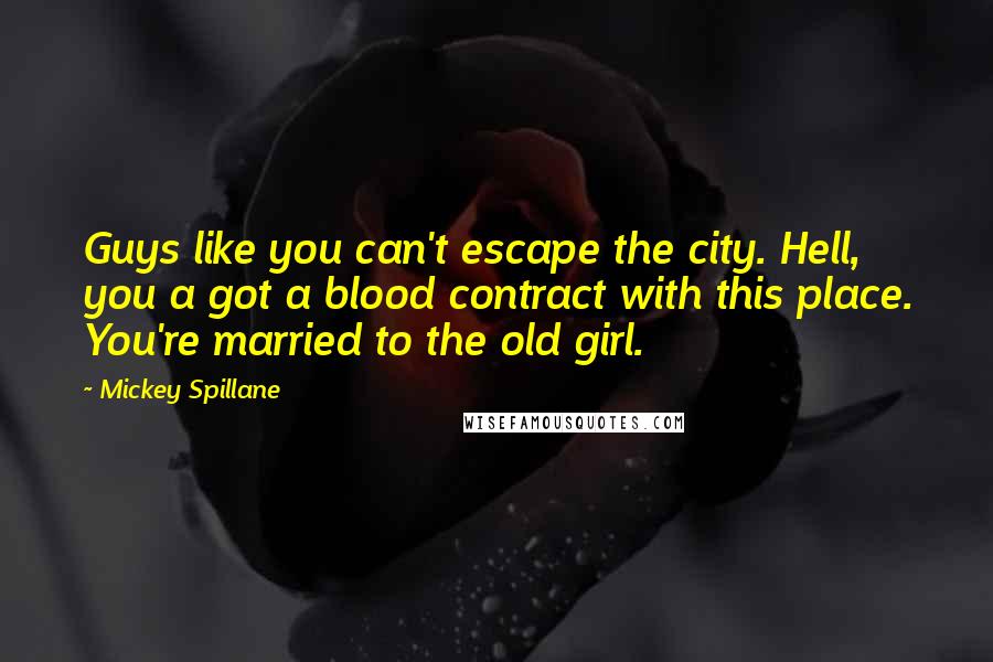 Mickey Spillane Quotes: Guys like you can't escape the city. Hell, you a got a blood contract with this place. You're married to the old girl.