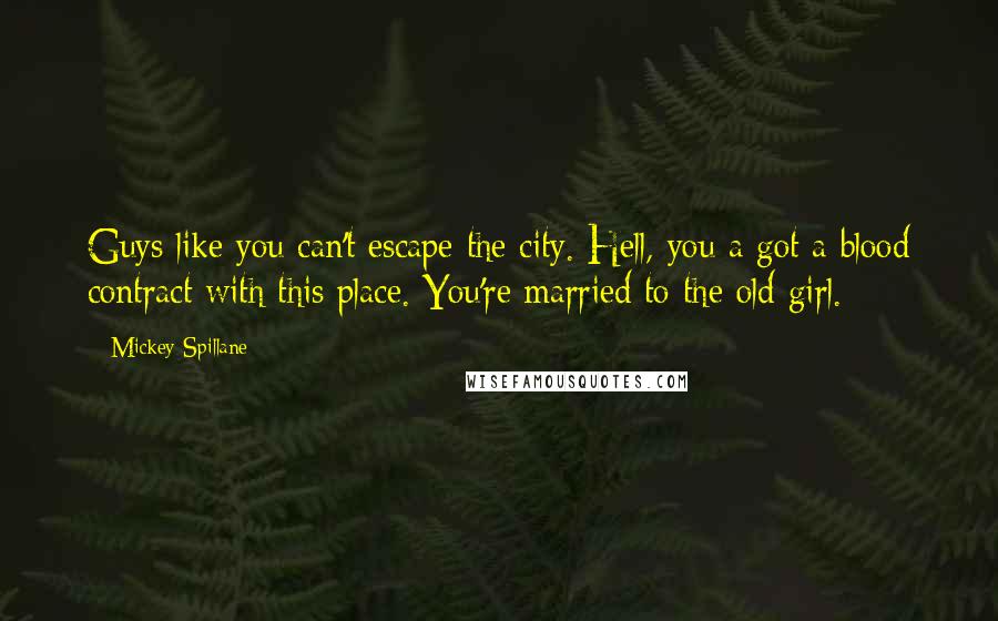 Mickey Spillane Quotes: Guys like you can't escape the city. Hell, you a got a blood contract with this place. You're married to the old girl.