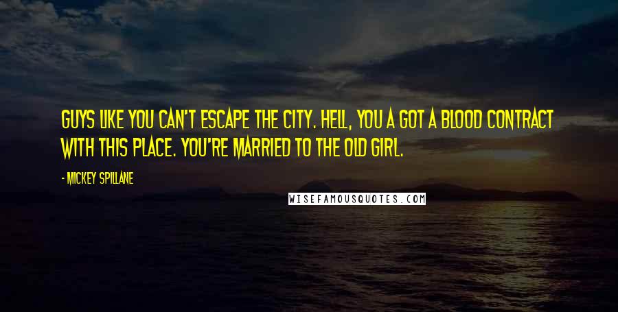 Mickey Spillane Quotes: Guys like you can't escape the city. Hell, you a got a blood contract with this place. You're married to the old girl.