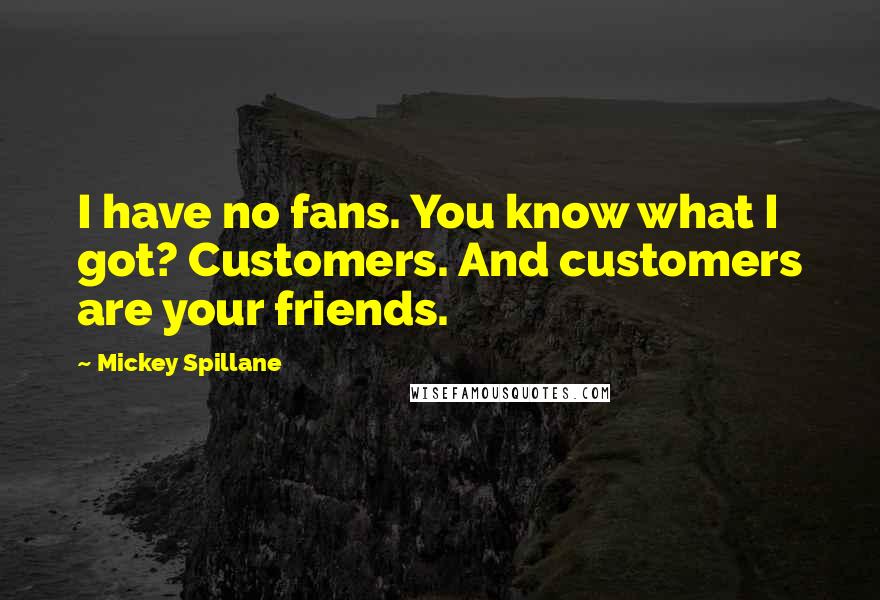 Mickey Spillane Quotes: I have no fans. You know what I got? Customers. And customers are your friends.