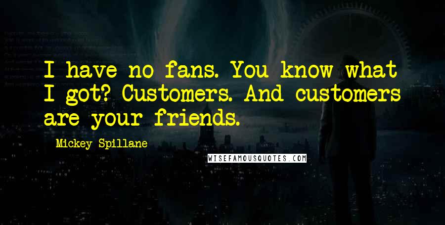 Mickey Spillane Quotes: I have no fans. You know what I got? Customers. And customers are your friends.