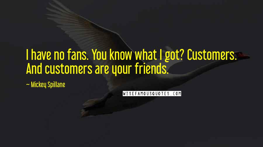 Mickey Spillane Quotes: I have no fans. You know what I got? Customers. And customers are your friends.