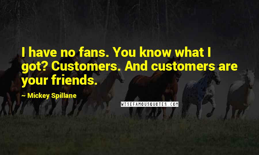 Mickey Spillane Quotes: I have no fans. You know what I got? Customers. And customers are your friends.