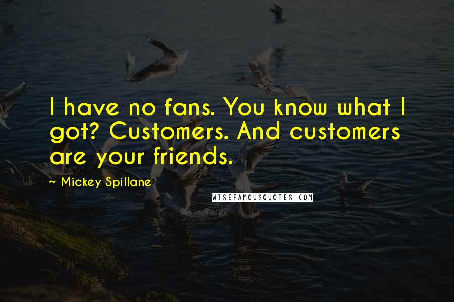 Mickey Spillane Quotes: I have no fans. You know what I got? Customers. And customers are your friends.