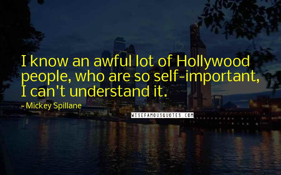 Mickey Spillane Quotes: I know an awful lot of Hollywood people, who are so self-important, I can't understand it.