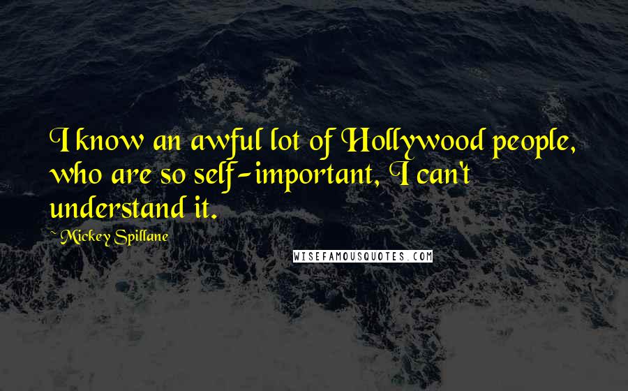 Mickey Spillane Quotes: I know an awful lot of Hollywood people, who are so self-important, I can't understand it.