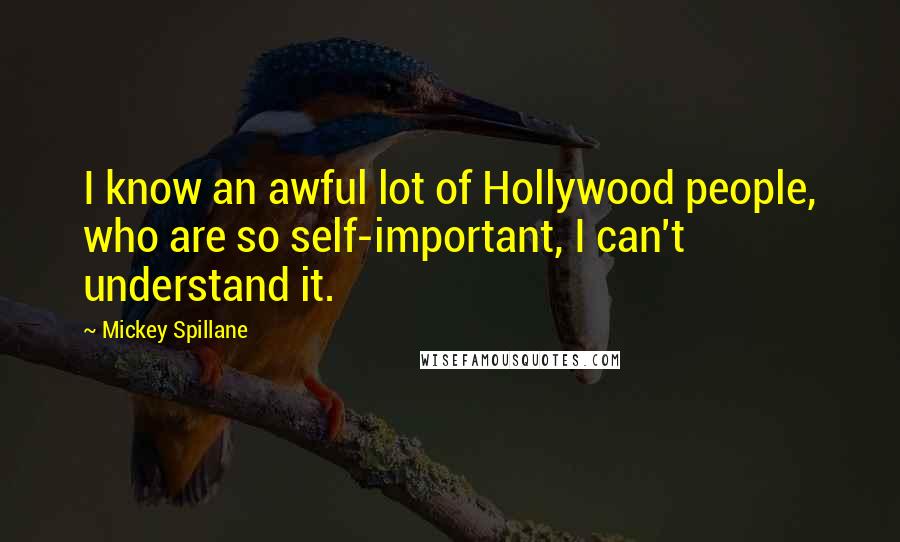 Mickey Spillane Quotes: I know an awful lot of Hollywood people, who are so self-important, I can't understand it.