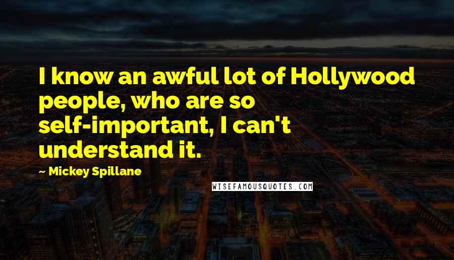 Mickey Spillane Quotes: I know an awful lot of Hollywood people, who are so self-important, I can't understand it.