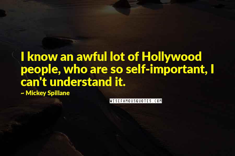 Mickey Spillane Quotes: I know an awful lot of Hollywood people, who are so self-important, I can't understand it.