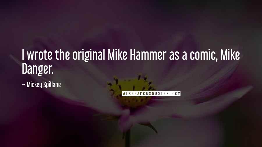 Mickey Spillane Quotes: I wrote the original Mike Hammer as a comic, Mike Danger.