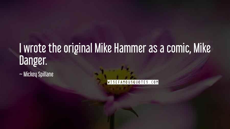 Mickey Spillane Quotes: I wrote the original Mike Hammer as a comic, Mike Danger.