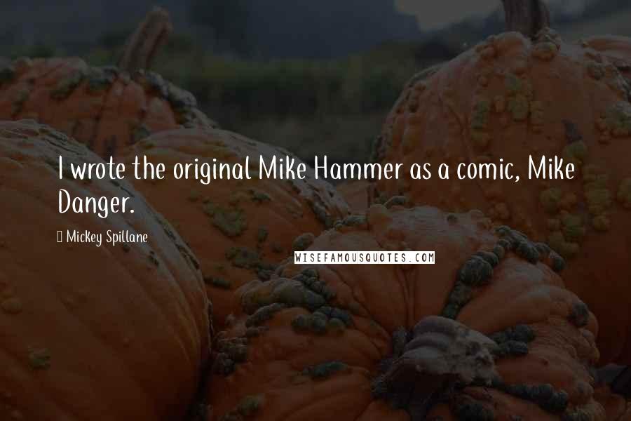 Mickey Spillane Quotes: I wrote the original Mike Hammer as a comic, Mike Danger.