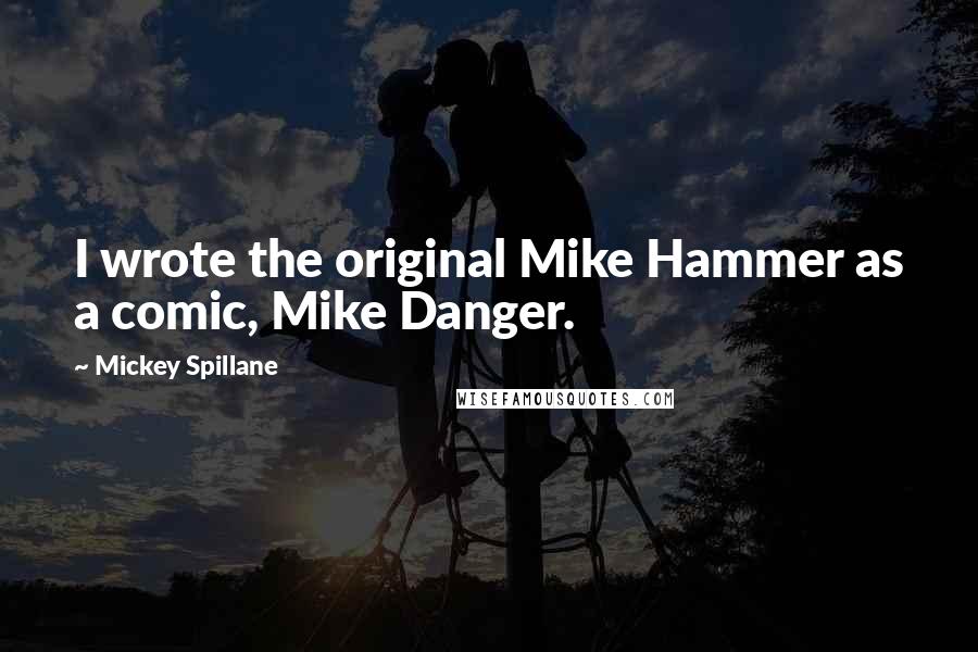 Mickey Spillane Quotes: I wrote the original Mike Hammer as a comic, Mike Danger.