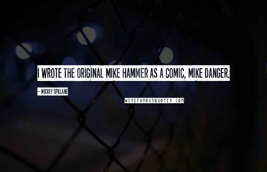 Mickey Spillane Quotes: I wrote the original Mike Hammer as a comic, Mike Danger.