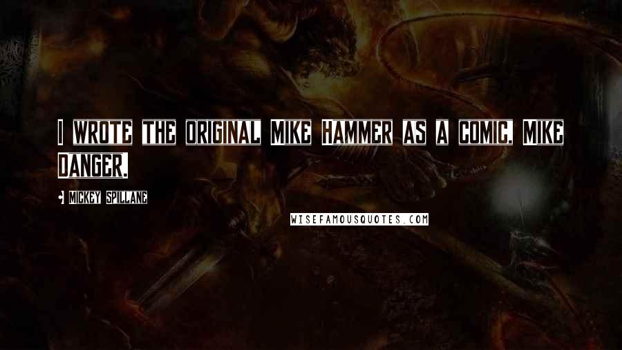 Mickey Spillane Quotes: I wrote the original Mike Hammer as a comic, Mike Danger.