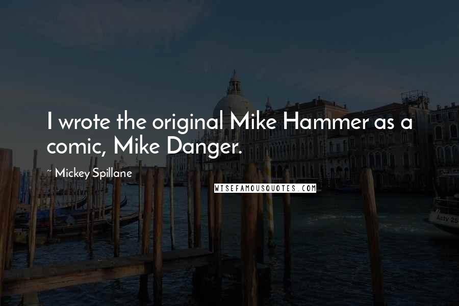 Mickey Spillane Quotes: I wrote the original Mike Hammer as a comic, Mike Danger.