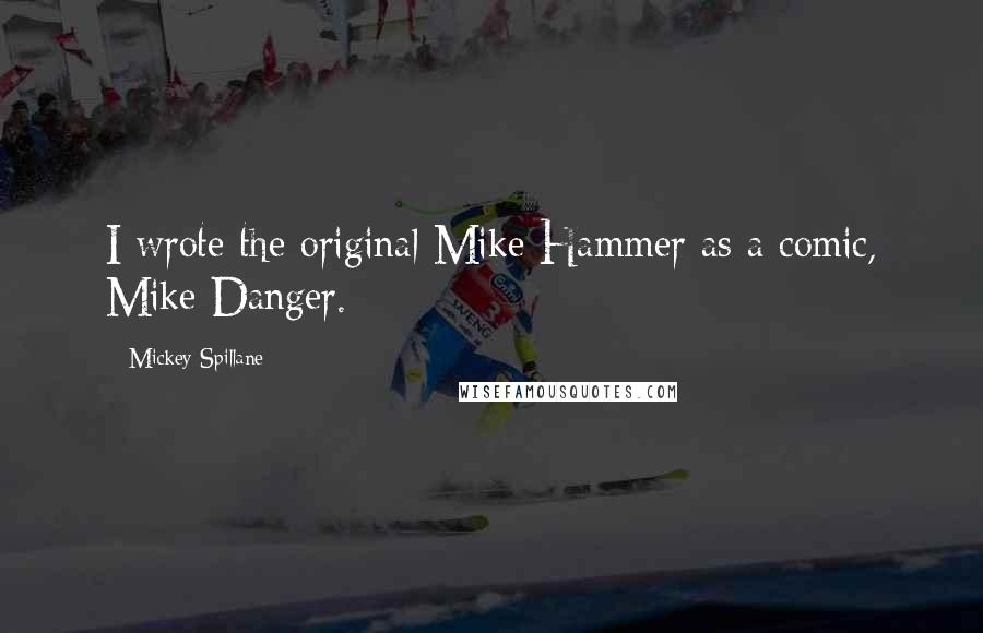 Mickey Spillane Quotes: I wrote the original Mike Hammer as a comic, Mike Danger.