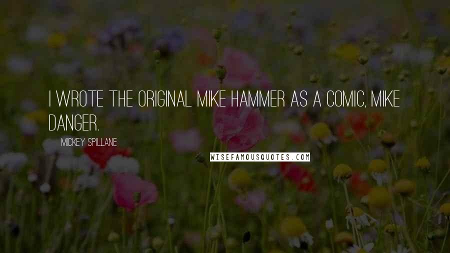 Mickey Spillane Quotes: I wrote the original Mike Hammer as a comic, Mike Danger.