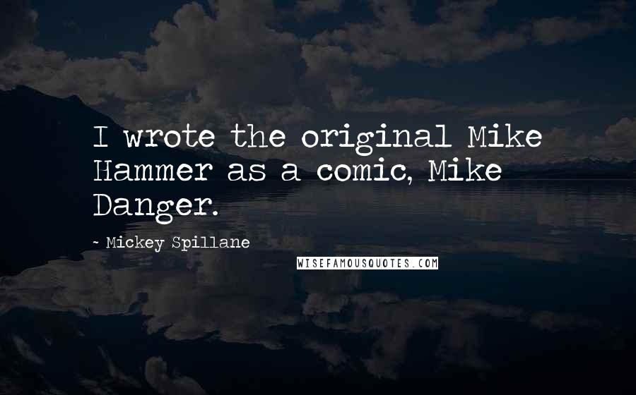 Mickey Spillane Quotes: I wrote the original Mike Hammer as a comic, Mike Danger.