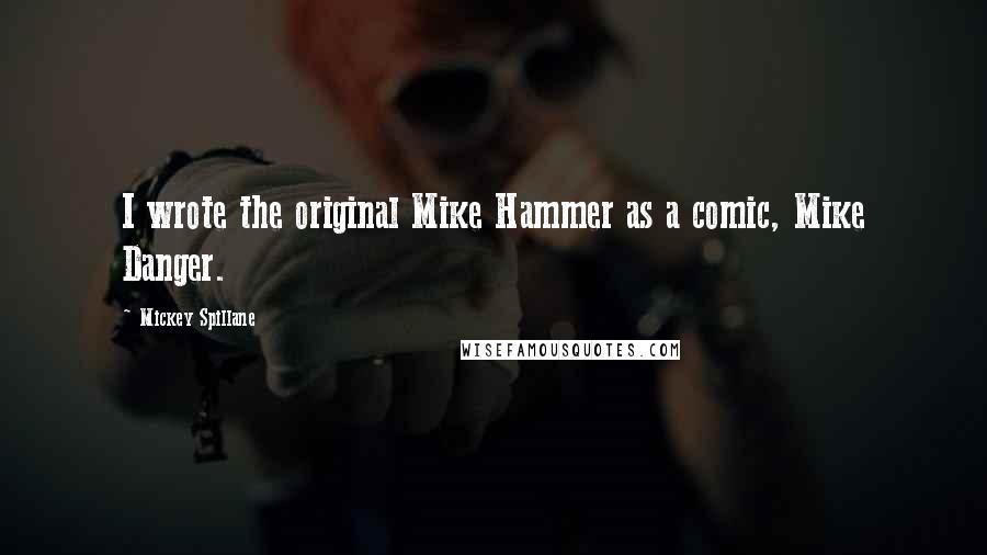 Mickey Spillane Quotes: I wrote the original Mike Hammer as a comic, Mike Danger.