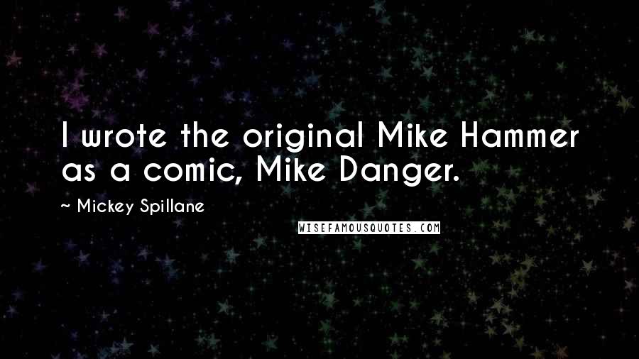 Mickey Spillane Quotes: I wrote the original Mike Hammer as a comic, Mike Danger.