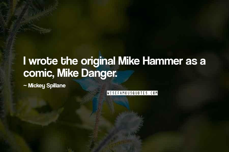 Mickey Spillane Quotes: I wrote the original Mike Hammer as a comic, Mike Danger.