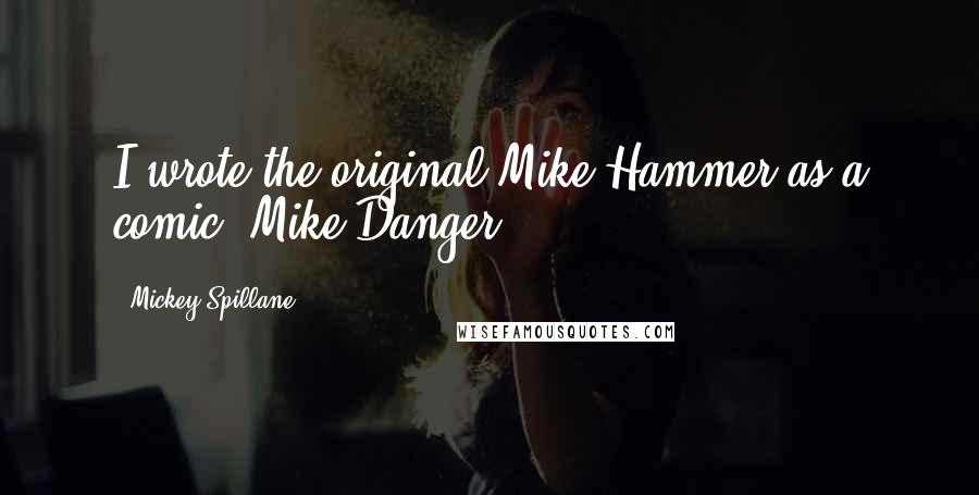 Mickey Spillane Quotes: I wrote the original Mike Hammer as a comic, Mike Danger.