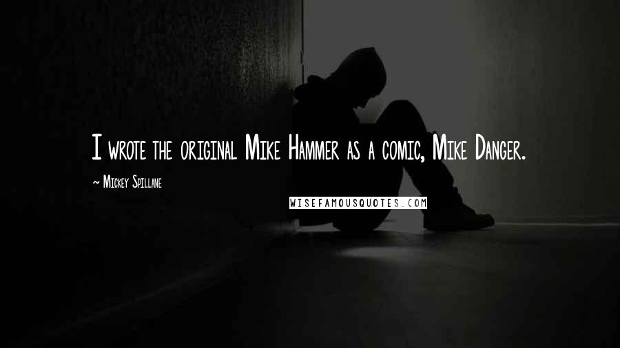 Mickey Spillane Quotes: I wrote the original Mike Hammer as a comic, Mike Danger.