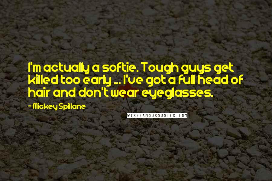 Mickey Spillane Quotes: I'm actually a softie. Tough guys get killed too early ... I've got a full head of hair and don't wear eyeglasses.