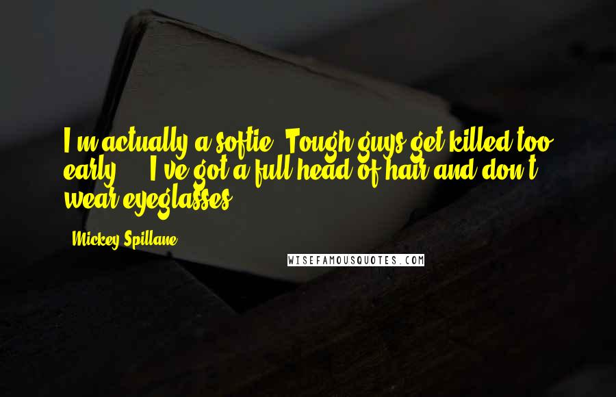 Mickey Spillane Quotes: I'm actually a softie. Tough guys get killed too early ... I've got a full head of hair and don't wear eyeglasses.