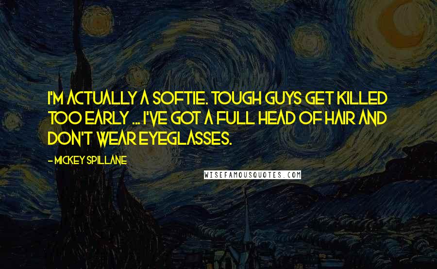 Mickey Spillane Quotes: I'm actually a softie. Tough guys get killed too early ... I've got a full head of hair and don't wear eyeglasses.