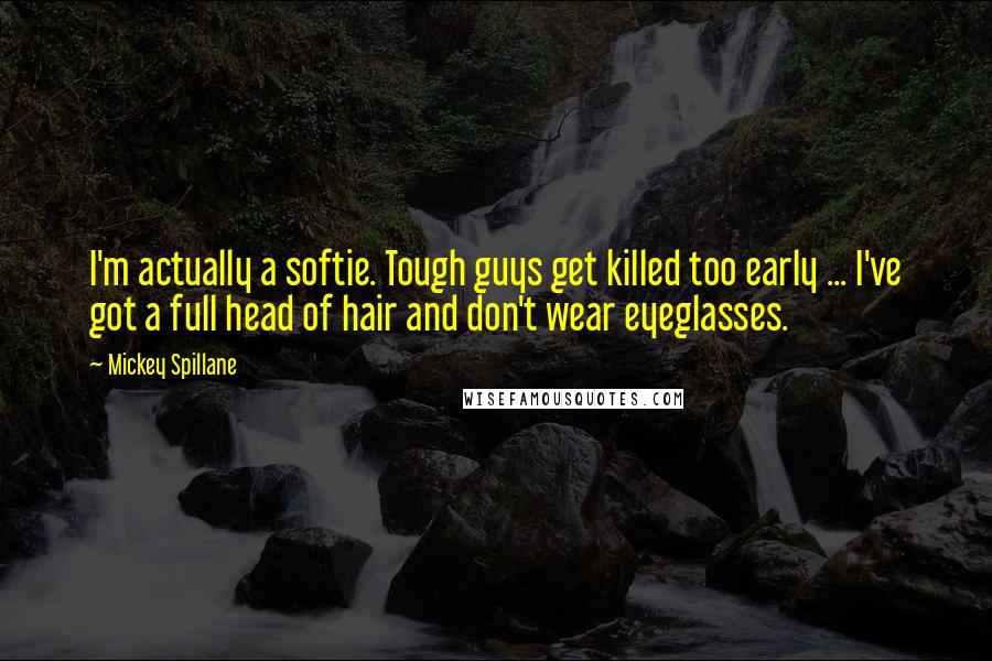 Mickey Spillane Quotes: I'm actually a softie. Tough guys get killed too early ... I've got a full head of hair and don't wear eyeglasses.