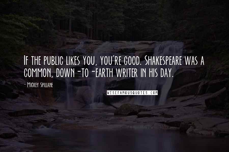 Mickey Spillane Quotes: If the public likes you, you're good. Shakespeare was a common, down-to-earth writer in his day.