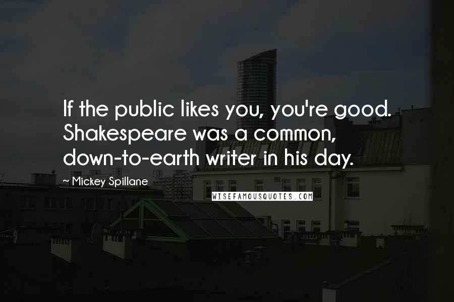 Mickey Spillane Quotes: If the public likes you, you're good. Shakespeare was a common, down-to-earth writer in his day.