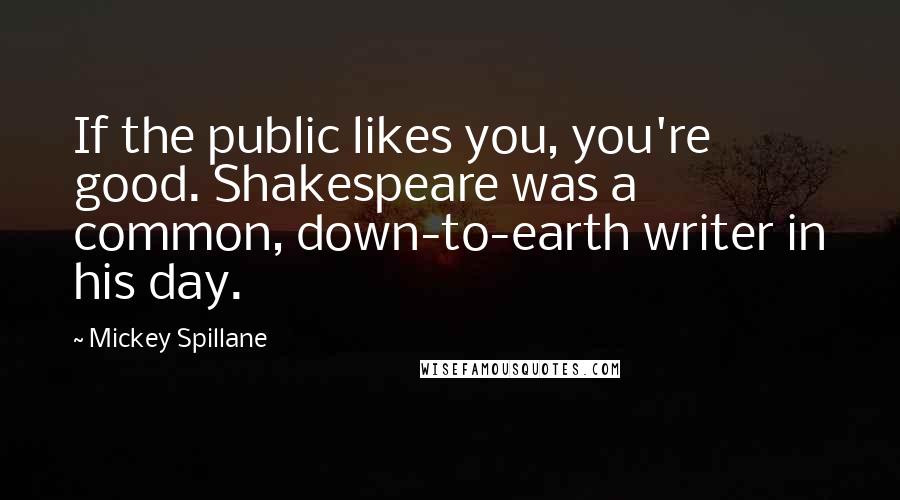 Mickey Spillane Quotes: If the public likes you, you're good. Shakespeare was a common, down-to-earth writer in his day.
