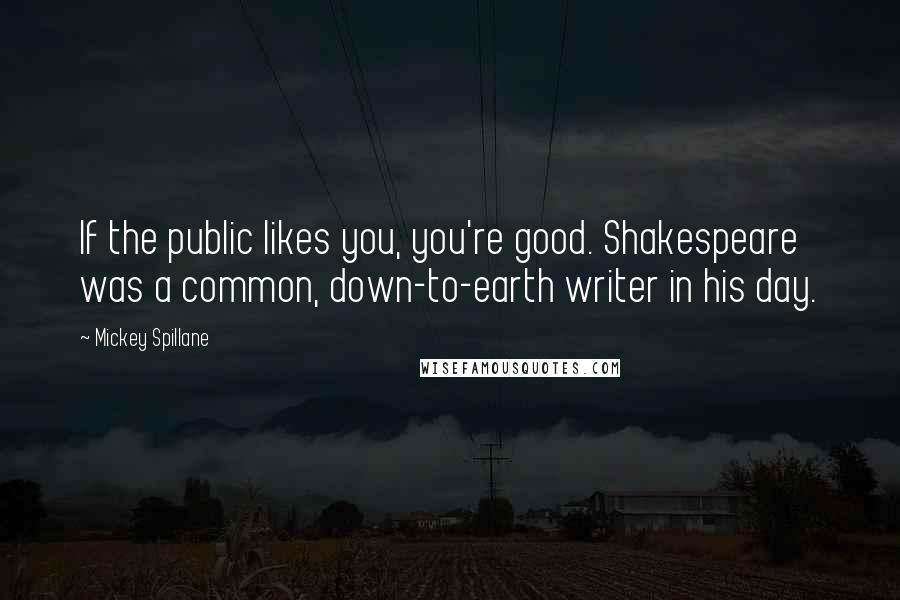 Mickey Spillane Quotes: If the public likes you, you're good. Shakespeare was a common, down-to-earth writer in his day.
