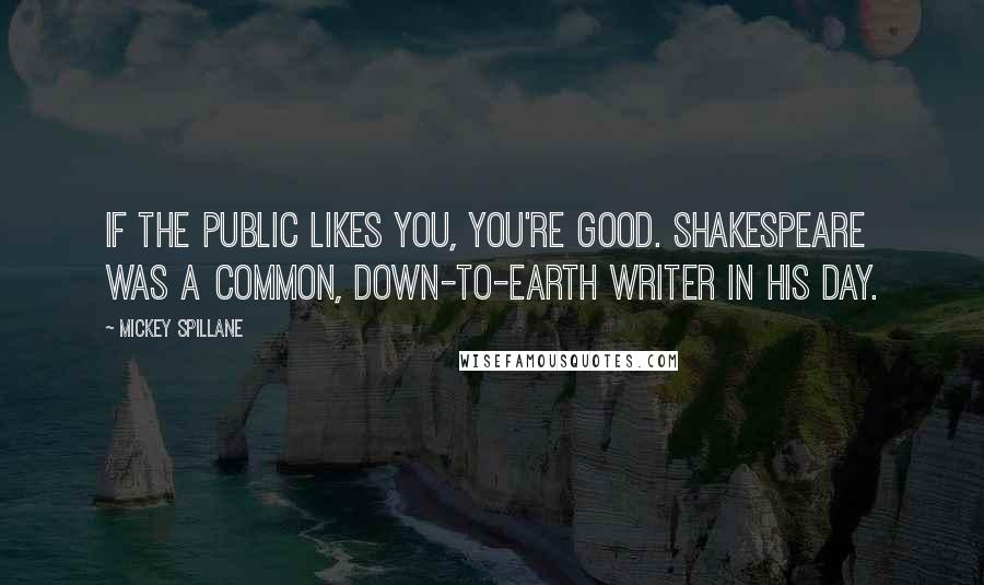 Mickey Spillane Quotes: If the public likes you, you're good. Shakespeare was a common, down-to-earth writer in his day.