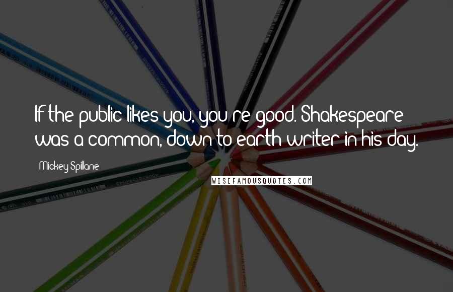 Mickey Spillane Quotes: If the public likes you, you're good. Shakespeare was a common, down-to-earth writer in his day.