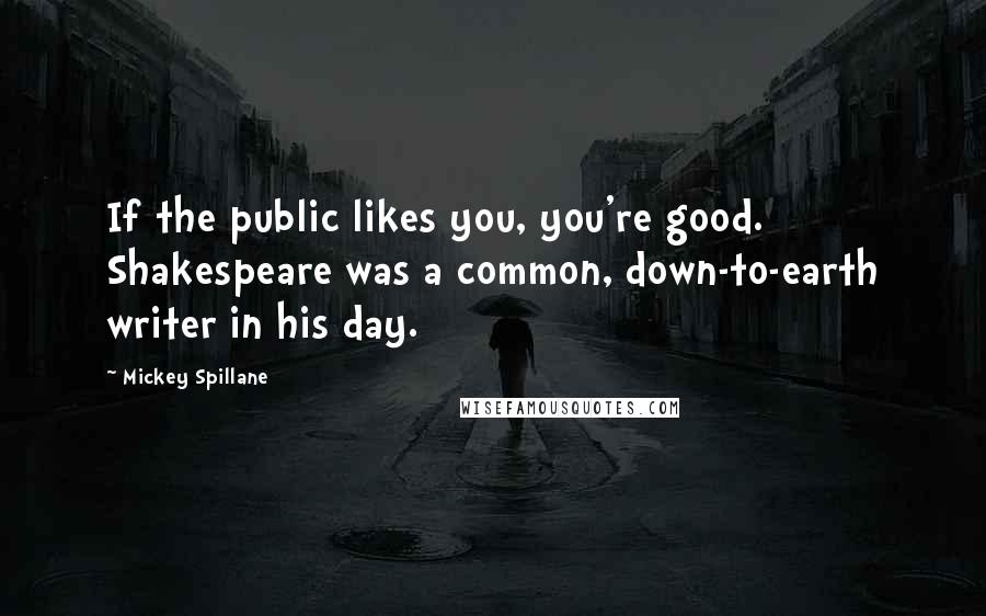 Mickey Spillane Quotes: If the public likes you, you're good. Shakespeare was a common, down-to-earth writer in his day.