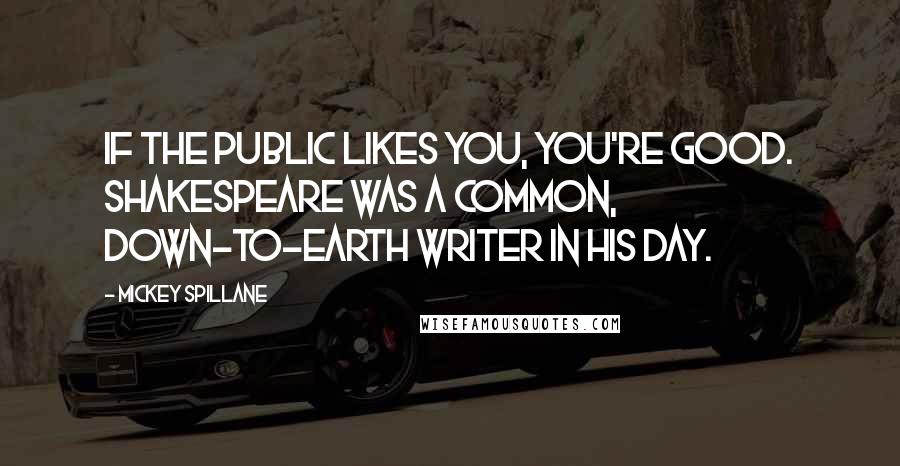 Mickey Spillane Quotes: If the public likes you, you're good. Shakespeare was a common, down-to-earth writer in his day.