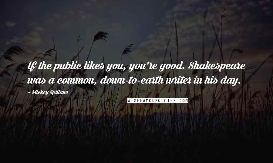 Mickey Spillane Quotes: If the public likes you, you're good. Shakespeare was a common, down-to-earth writer in his day.