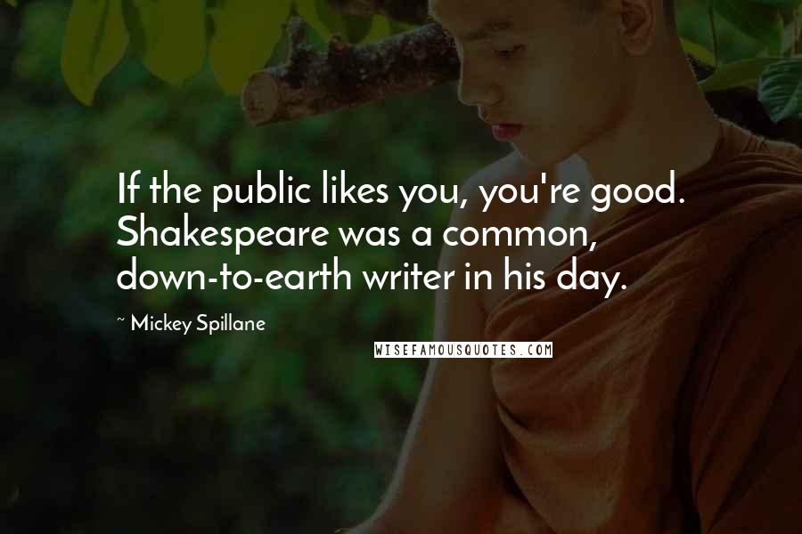 Mickey Spillane Quotes: If the public likes you, you're good. Shakespeare was a common, down-to-earth writer in his day.