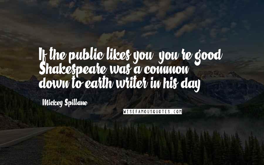 Mickey Spillane Quotes: If the public likes you, you're good. Shakespeare was a common, down-to-earth writer in his day.