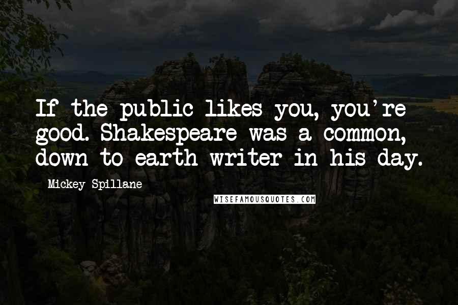 Mickey Spillane Quotes: If the public likes you, you're good. Shakespeare was a common, down-to-earth writer in his day.