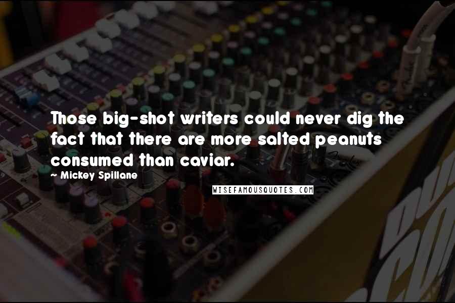 Mickey Spillane Quotes: Those big-shot writers could never dig the fact that there are more salted peanuts consumed than caviar.