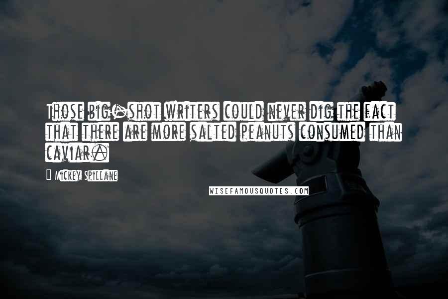 Mickey Spillane Quotes: Those big-shot writers could never dig the fact that there are more salted peanuts consumed than caviar.