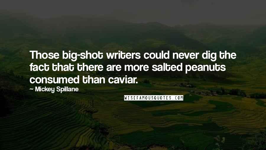 Mickey Spillane Quotes: Those big-shot writers could never dig the fact that there are more salted peanuts consumed than caviar.