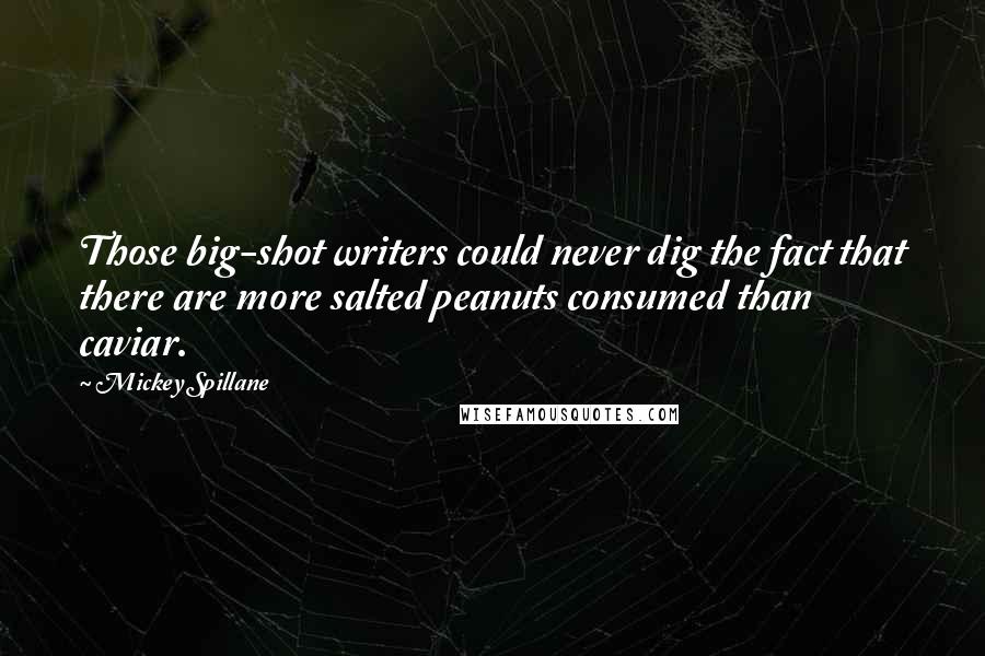 Mickey Spillane Quotes: Those big-shot writers could never dig the fact that there are more salted peanuts consumed than caviar.