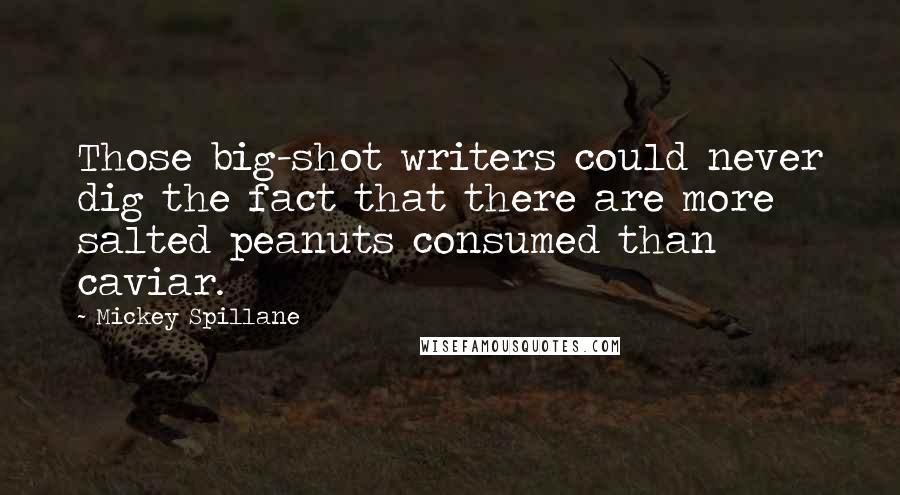 Mickey Spillane Quotes: Those big-shot writers could never dig the fact that there are more salted peanuts consumed than caviar.