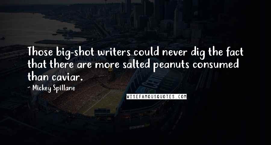 Mickey Spillane Quotes: Those big-shot writers could never dig the fact that there are more salted peanuts consumed than caviar.